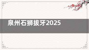 泉州石狮拔牙2025收费价格参考：拔牙|修牙|牙齿矫正|种植牙|牙齿美白|儿牙治疗等都包含到位